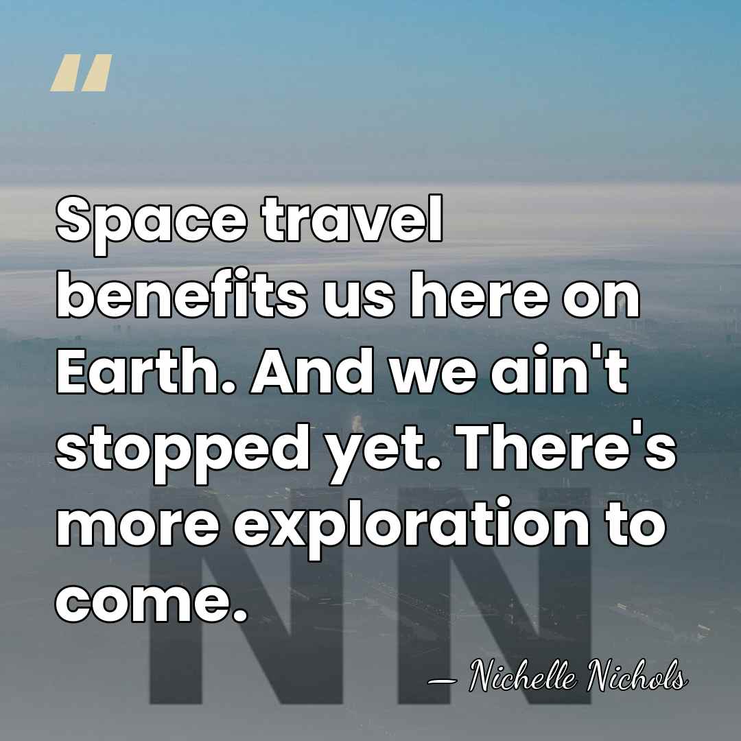 Space travel benefits us here on Earth. And we ain't stopped yet.&hellip; - Nichelle Nichols