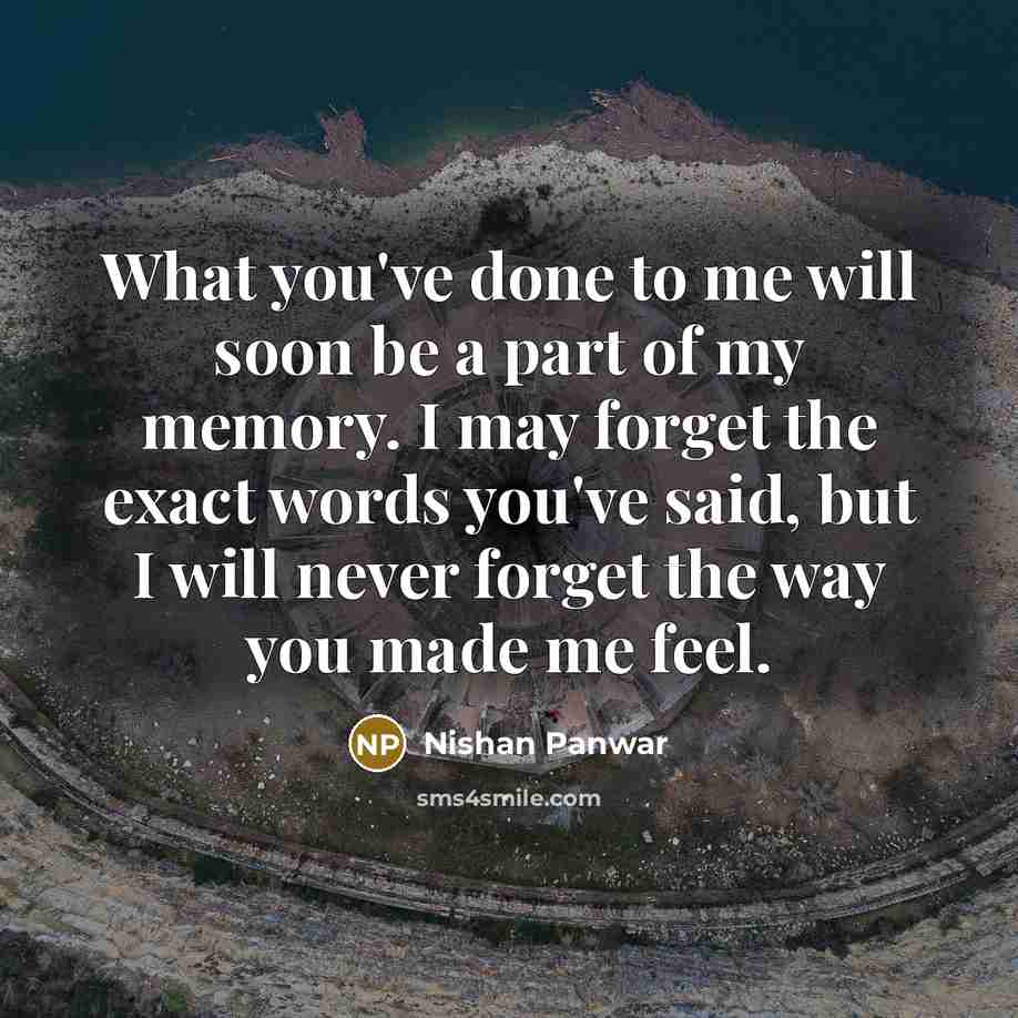 “What you've done to me will soon be a part of my memory. I may forget the exact words you've said, but I will never forget the way you made me feel.” quote by Nishan Panwar