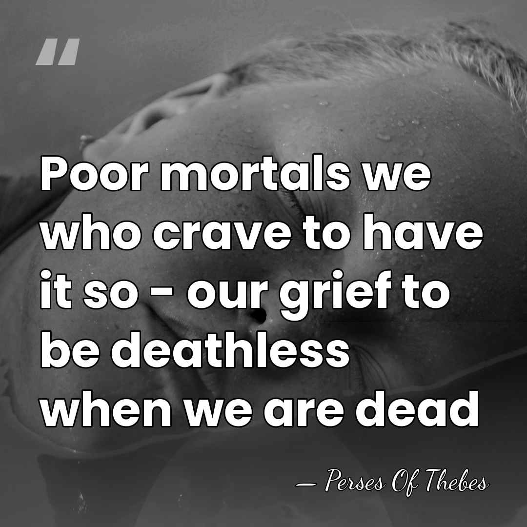 Poor mortals we who crave to have it so - our grief&hellip; - Perses Of Thebes