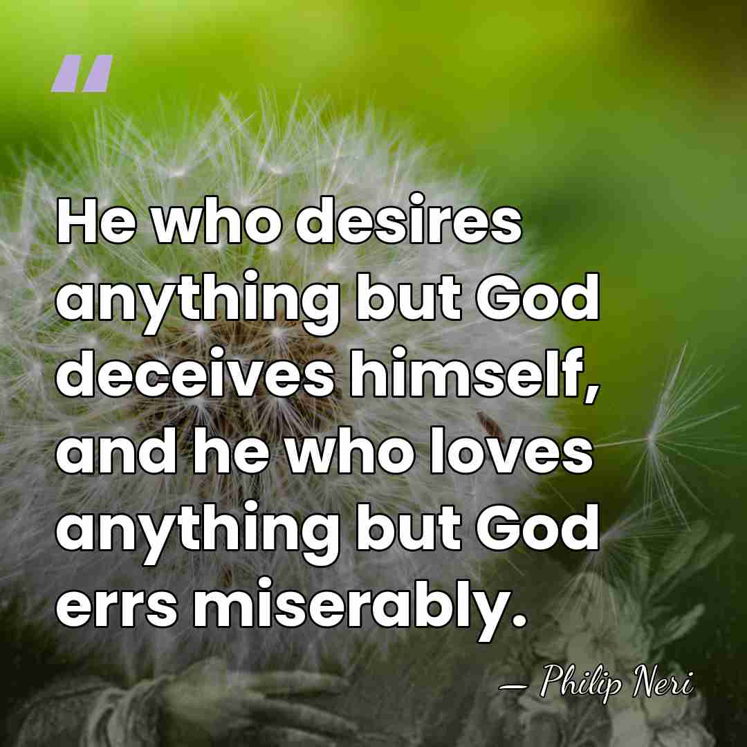 He who desires anything but God deceives himself, and he who loves&hellip; - Philip Neri