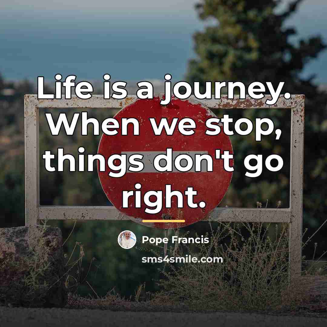 “Life is a journey. When we stop, things don't go…” quote by Pope Francis