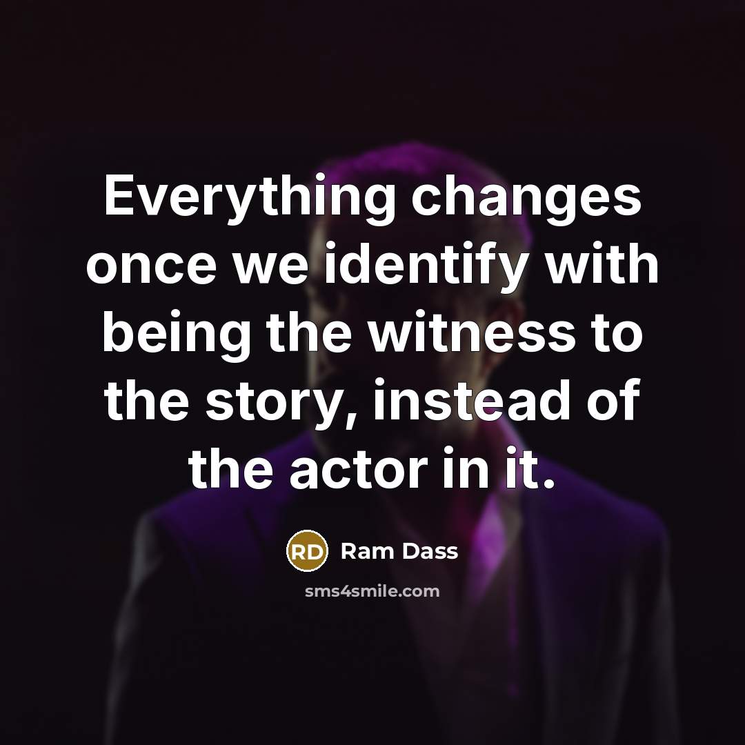 “Everything changes once we identify with being the witness to the story, instead of the actor in it.” quote by Ram Dass