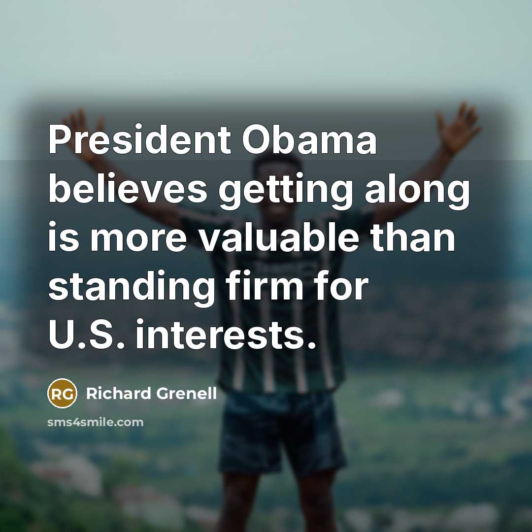 “President Obama believes getting along is more valuable than standing…” quote by Richard Grenell