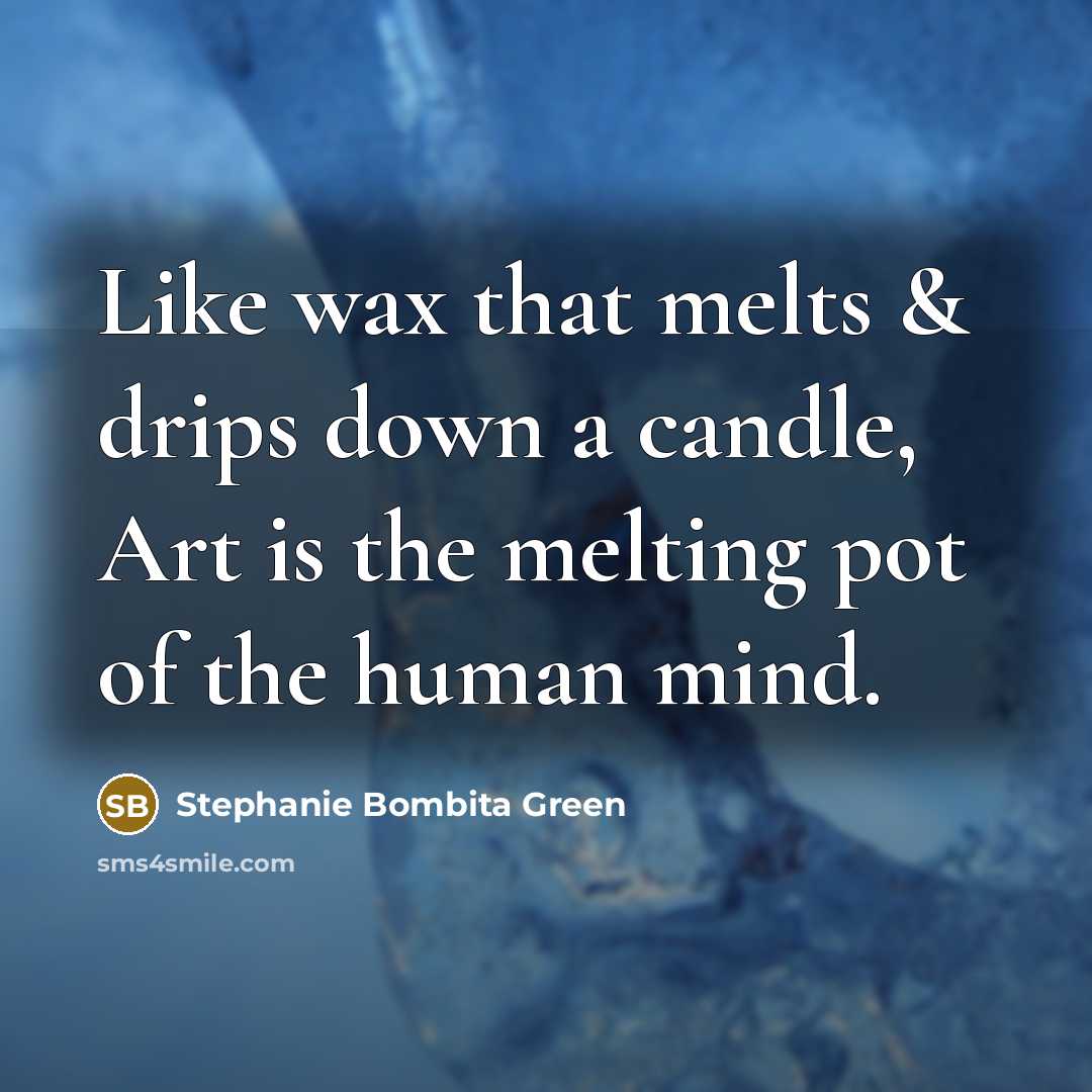 “Like wax that melts & drips down a candle, Art is the melting pot of the human mind.” quote by Stephanie Bombita Green