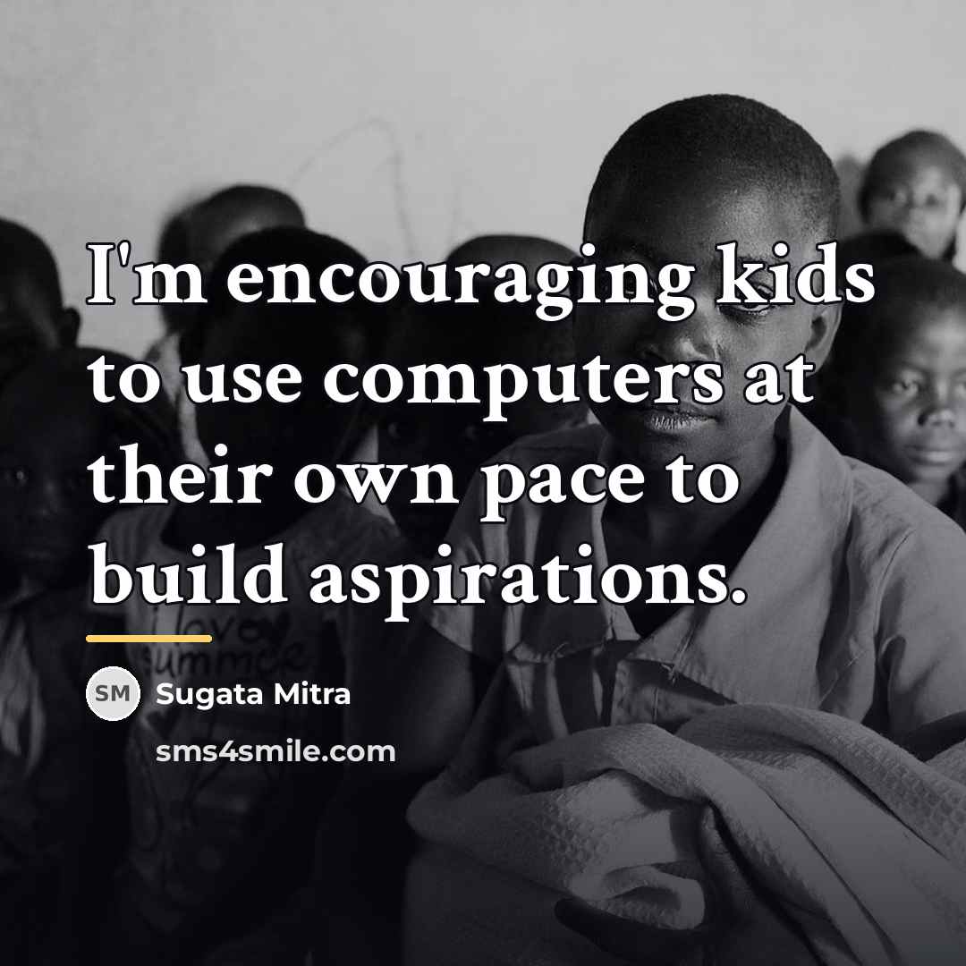 “I'm encouraging kids to use computers at their own pace…” quote by Sugata Mitra