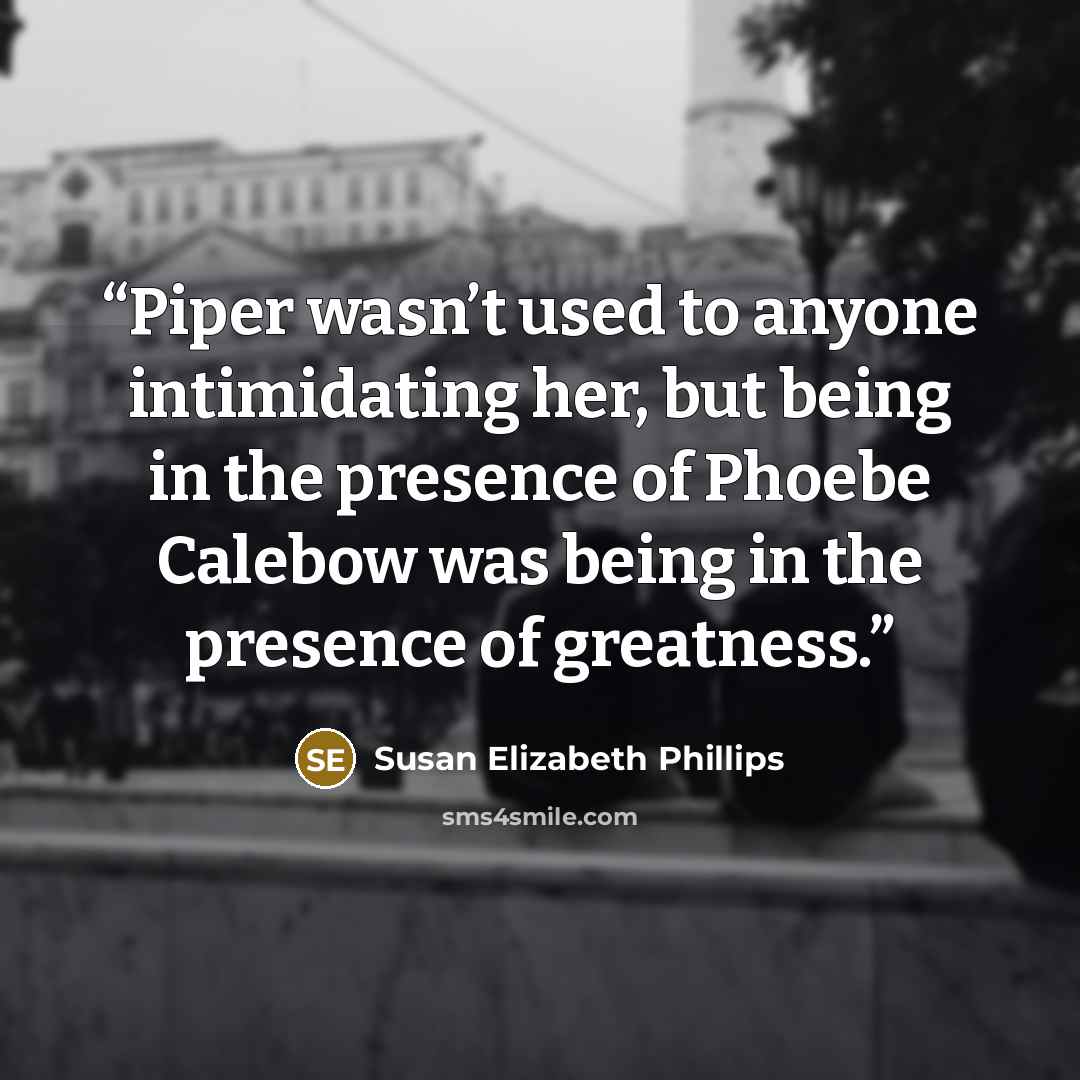 “Piper wasn’t used to anyone intimidating her, but being in the presence of Phoebe Calebow was being in the presence of greatness.” quote by Susan Elizabeth Phillips