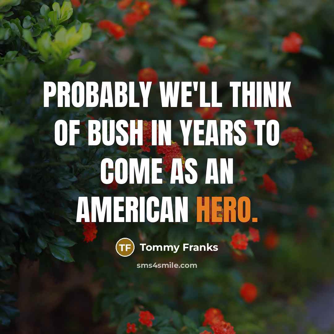 “Probably we'll think of Bush in years to come as…” quote by Tommy Franks