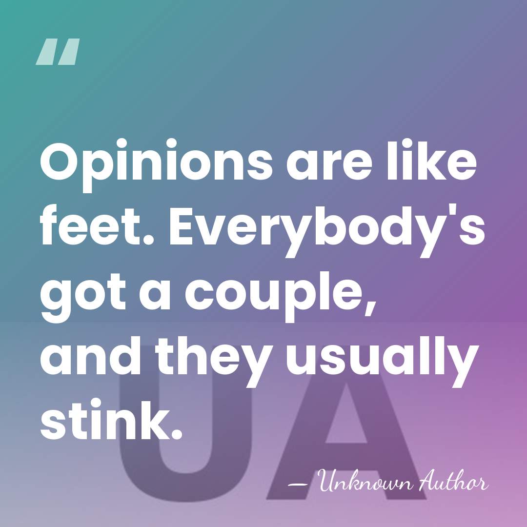 Opinions are like feet. Everybody's got a couple, and they usually stink. - Unknown Author
