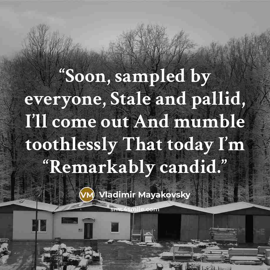 “Soon, sampled by everyone, Stale and pallid, I’ll come out And mumble toothlessly That today I’m “Remarkably candid.” quote by Vladimir Mayakovsky