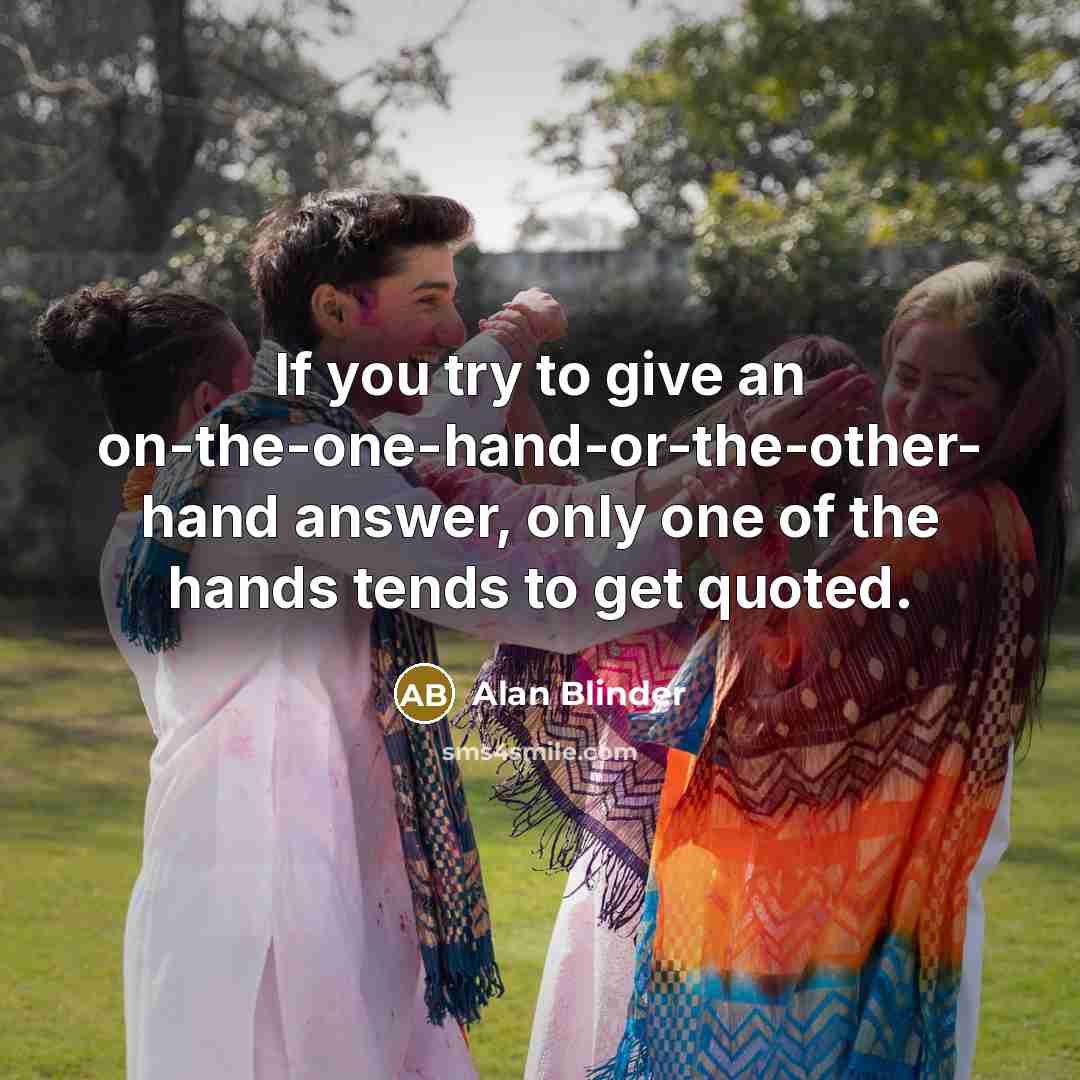“If you try to give an on-the-one-hand-or-the-other- hand answer, only…” quote by Alan Blinder