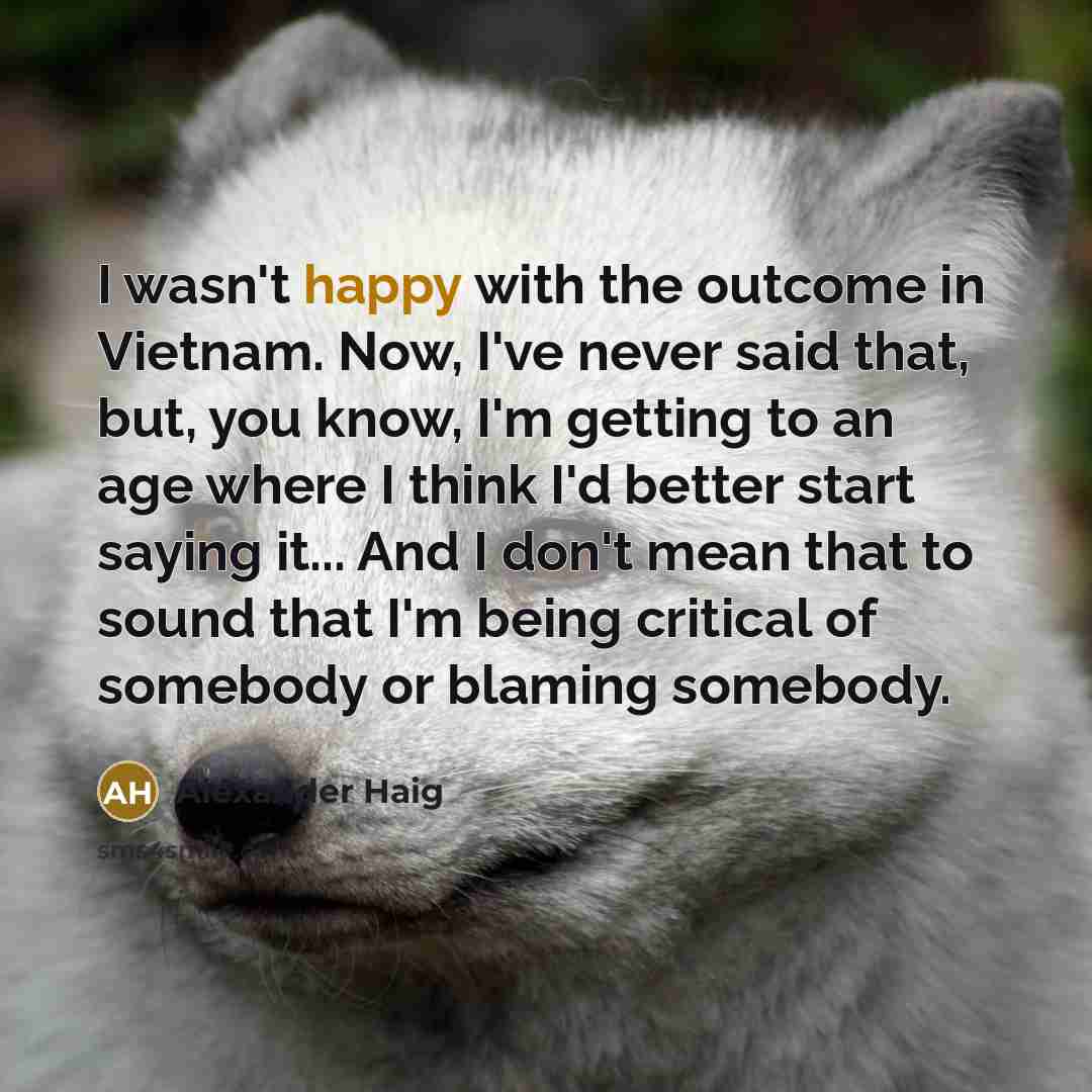 “I wasn't happy with the outcome in Vietnam. Now, I've…” quote by Alexander Haig