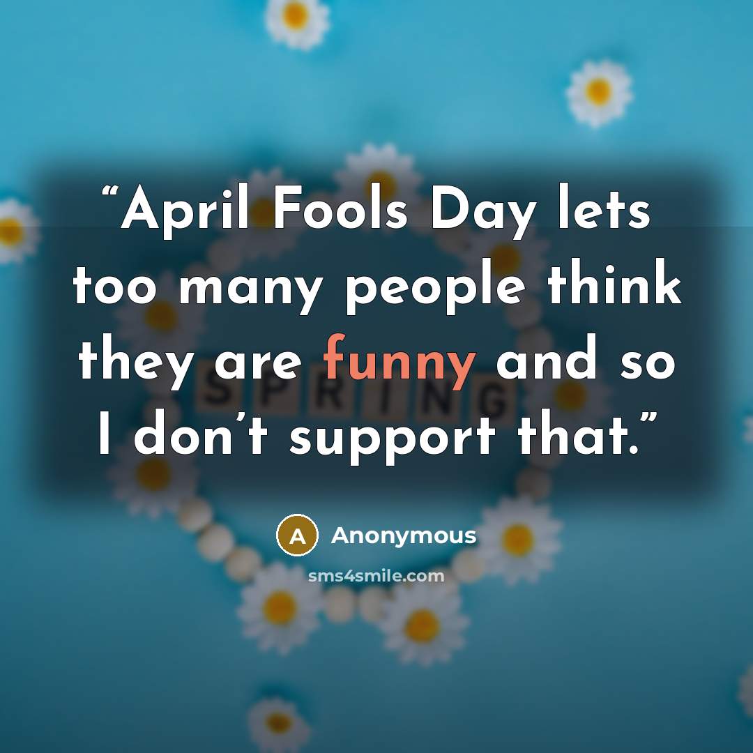 “April Fools Day lets too many people think they are funny and so I don’t support that.” quote by Anonymous