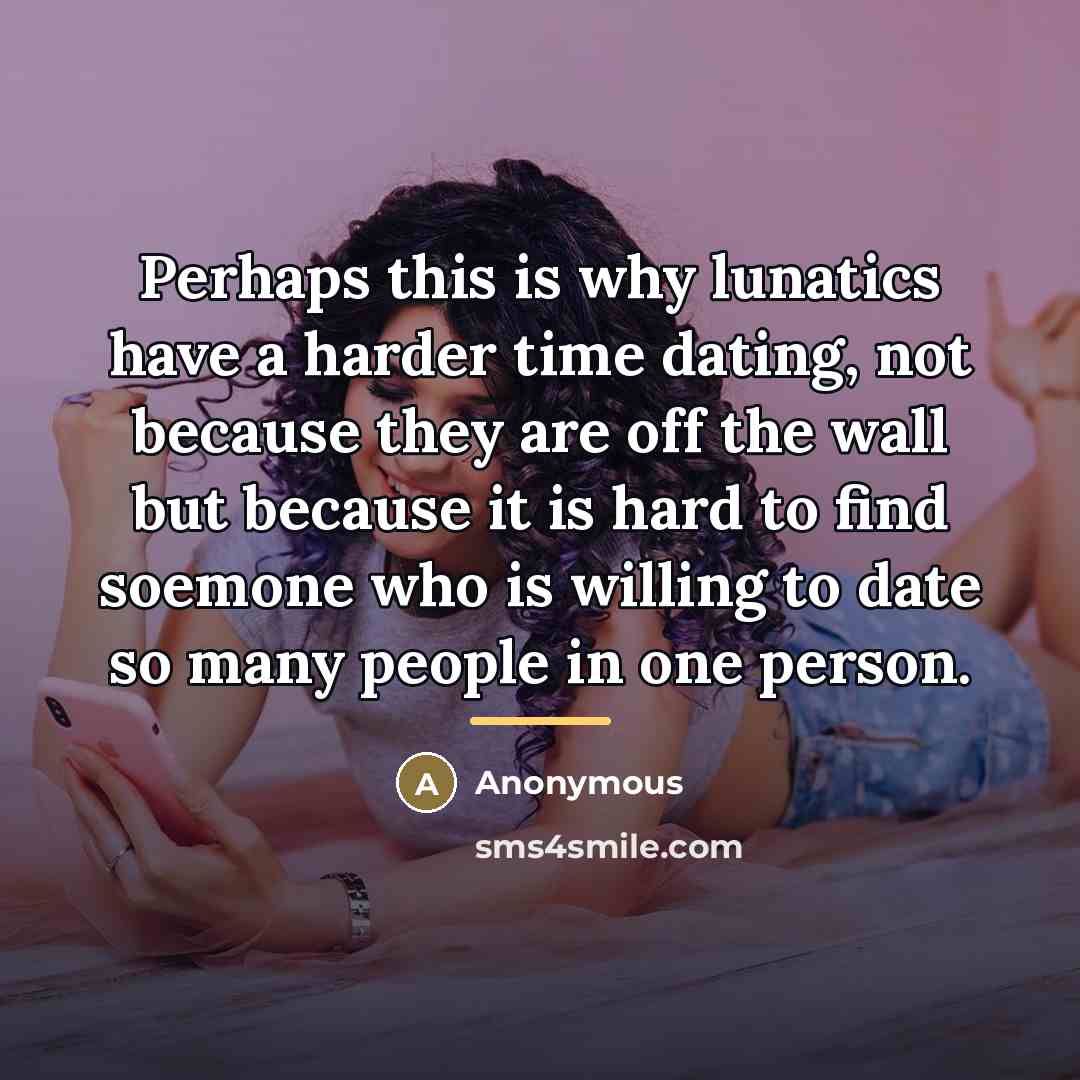 “Perhaps this is why lunatics have a harder time dating,…” quote by Anonymous
