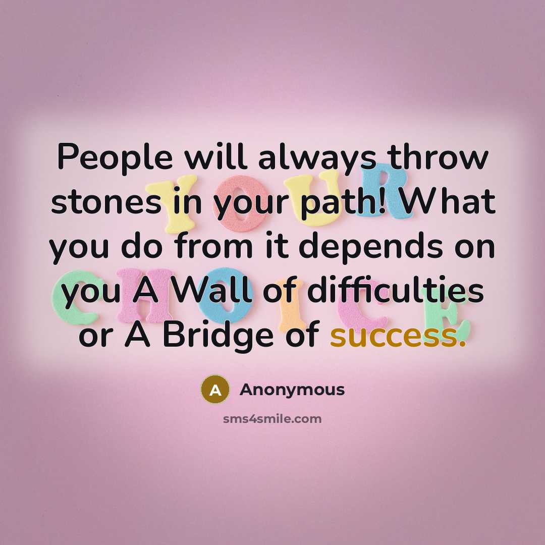 “People will always throw stones in your path! What you do from it depends on you A Wall of difficulties or A Bridge of success.” quote by Anonymous
