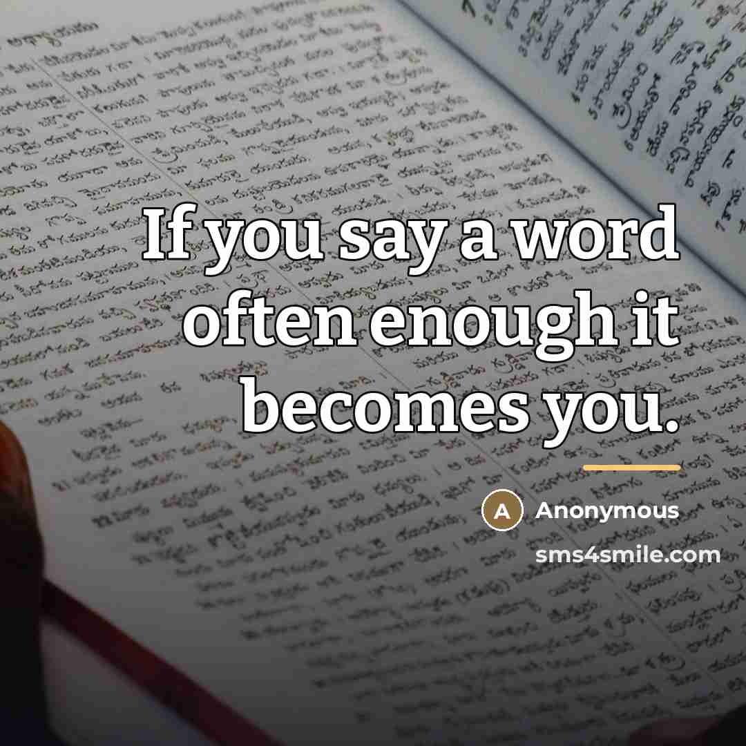 “If you say a word often enough it becomes you.…” quote by Anonymous