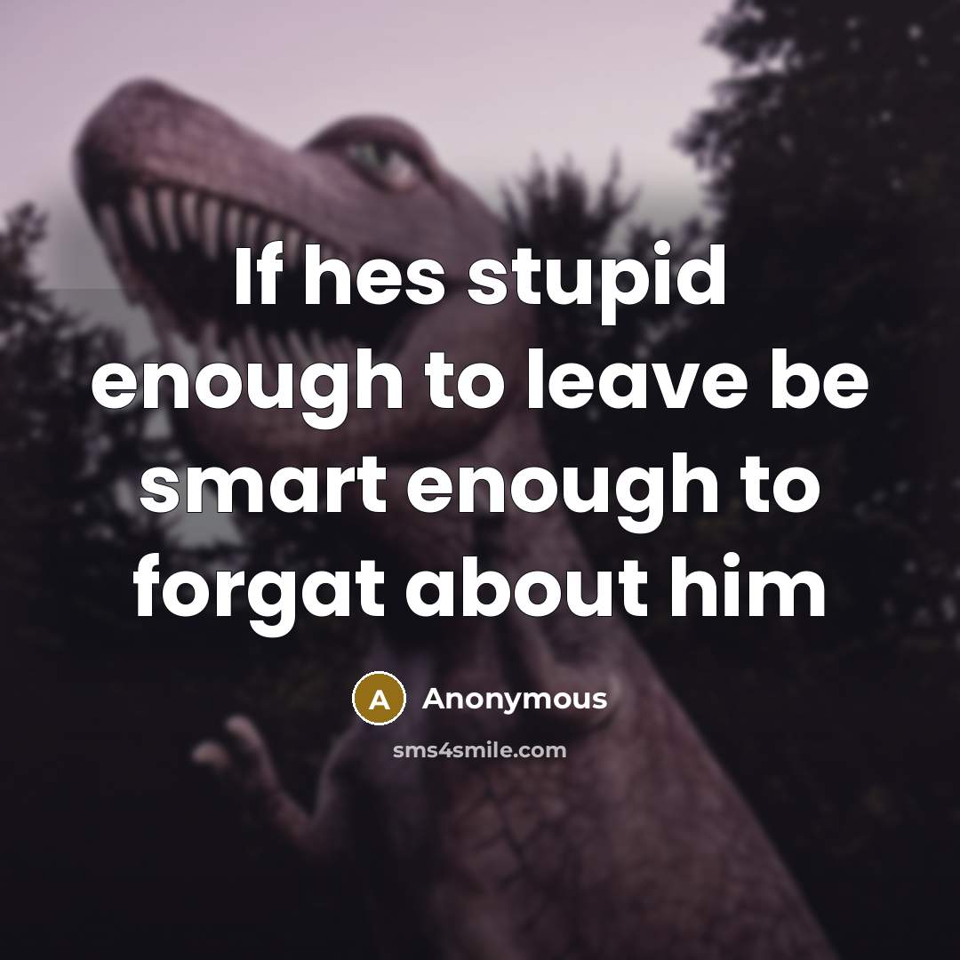 “If hes stupid enough to leave be smart enough to forgat about him” quote by Anonymous