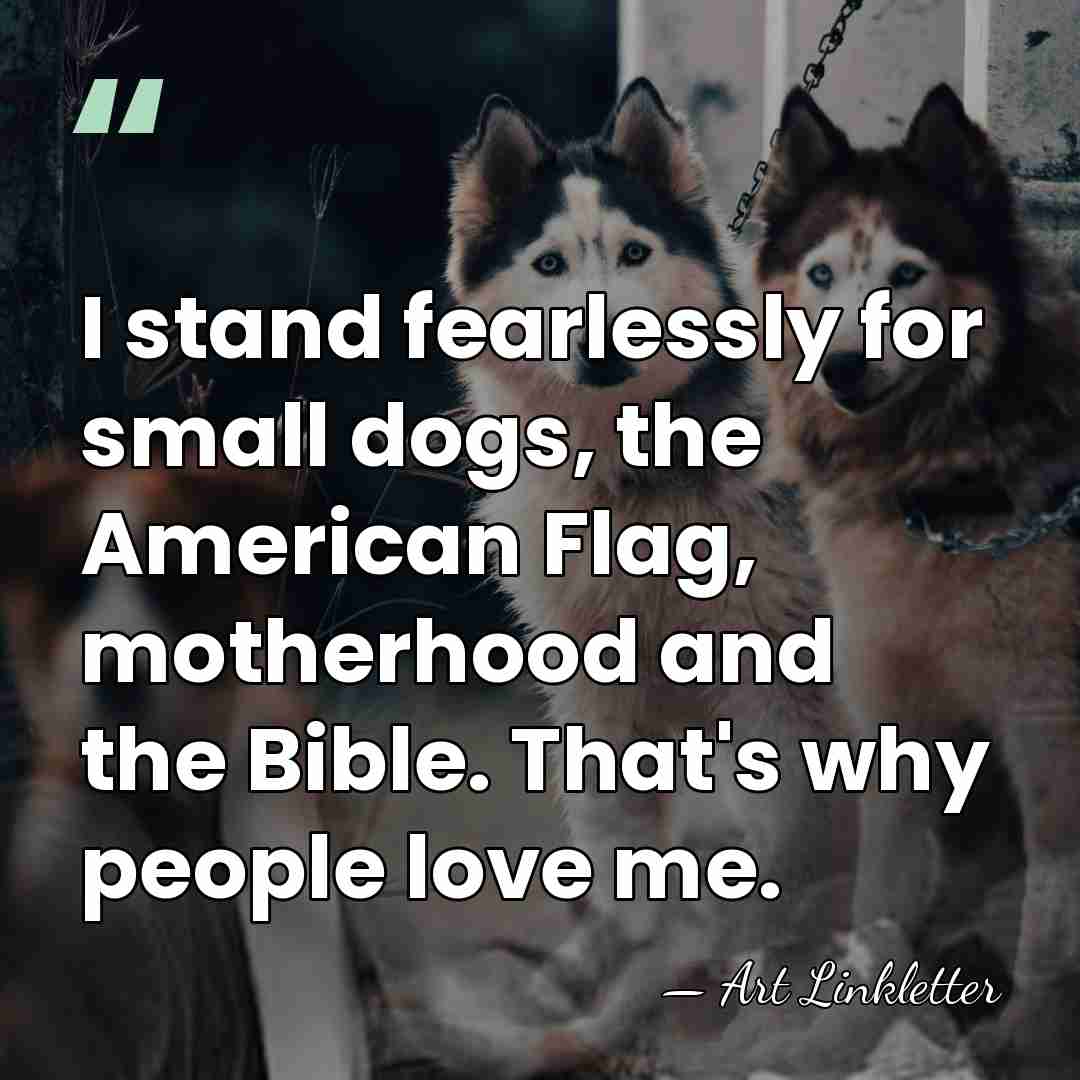 I stand fearlessly for small dogs, the American Flag, motherhood and the&hellip; - Art Linkletter