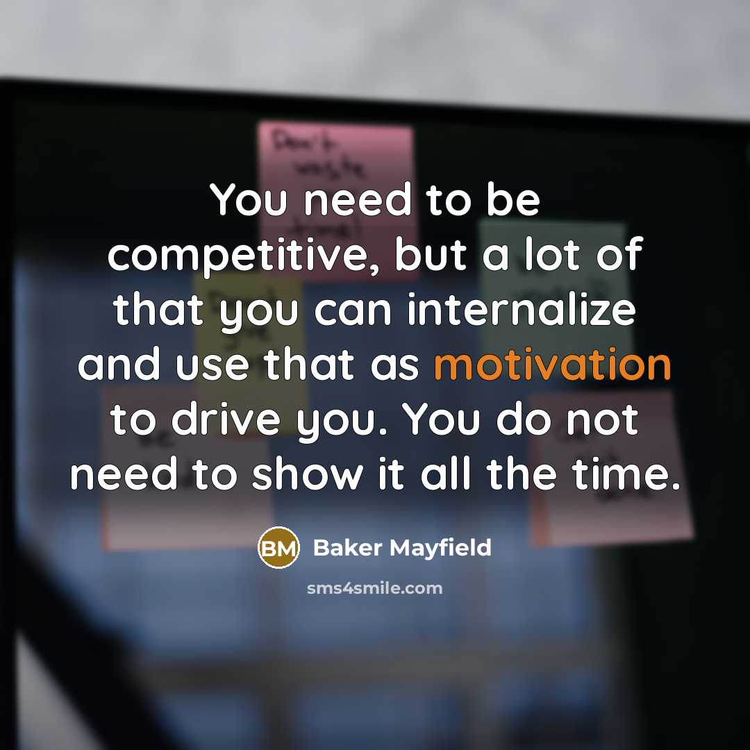 “You need to be competitive, but a lot of that you can internalize and use that as motivation to drive you. You do not need to show it all the time.” quote by Baker Mayfield