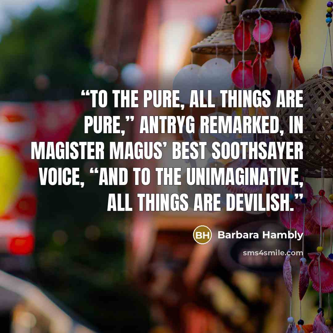 “To the pure, all things are pure,” Antryg remarked, in Magister Magus’ best soothsayer voice, “and to the unimaginative, all things are devilish.” quote by Barbara Hambly