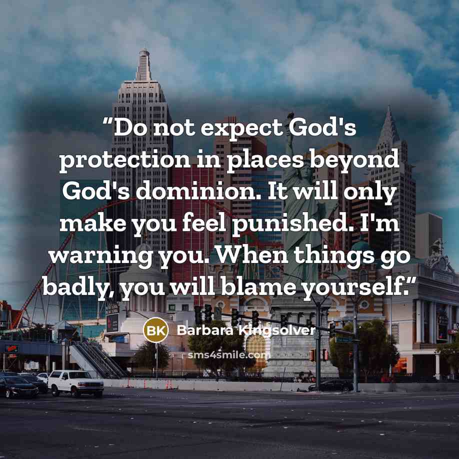 “Do not expect God's protection in places beyond God's dominion. It will only make you feel punished. I'm warning you. When things go badly, you will blame yourself.” quote by Barbara Kingsolver