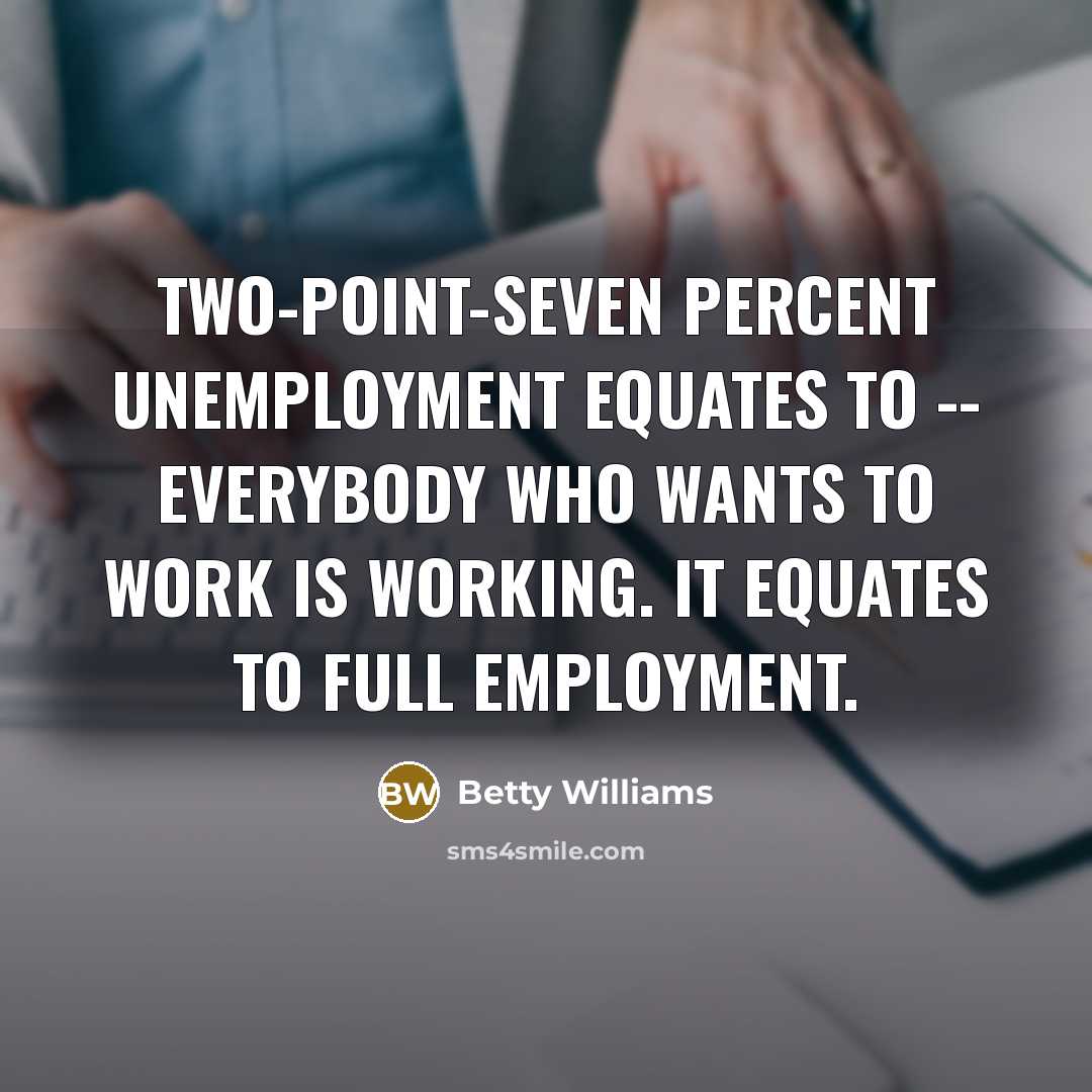 “Two-point-seven percent unemployment equates to -- everybody who wants to…” quote by Betty Williams