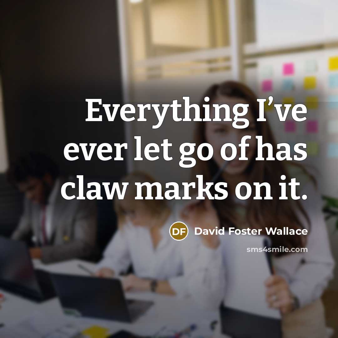 “Everything I’ve ever let go of has claw marks on…” quote by David Foster Wallace