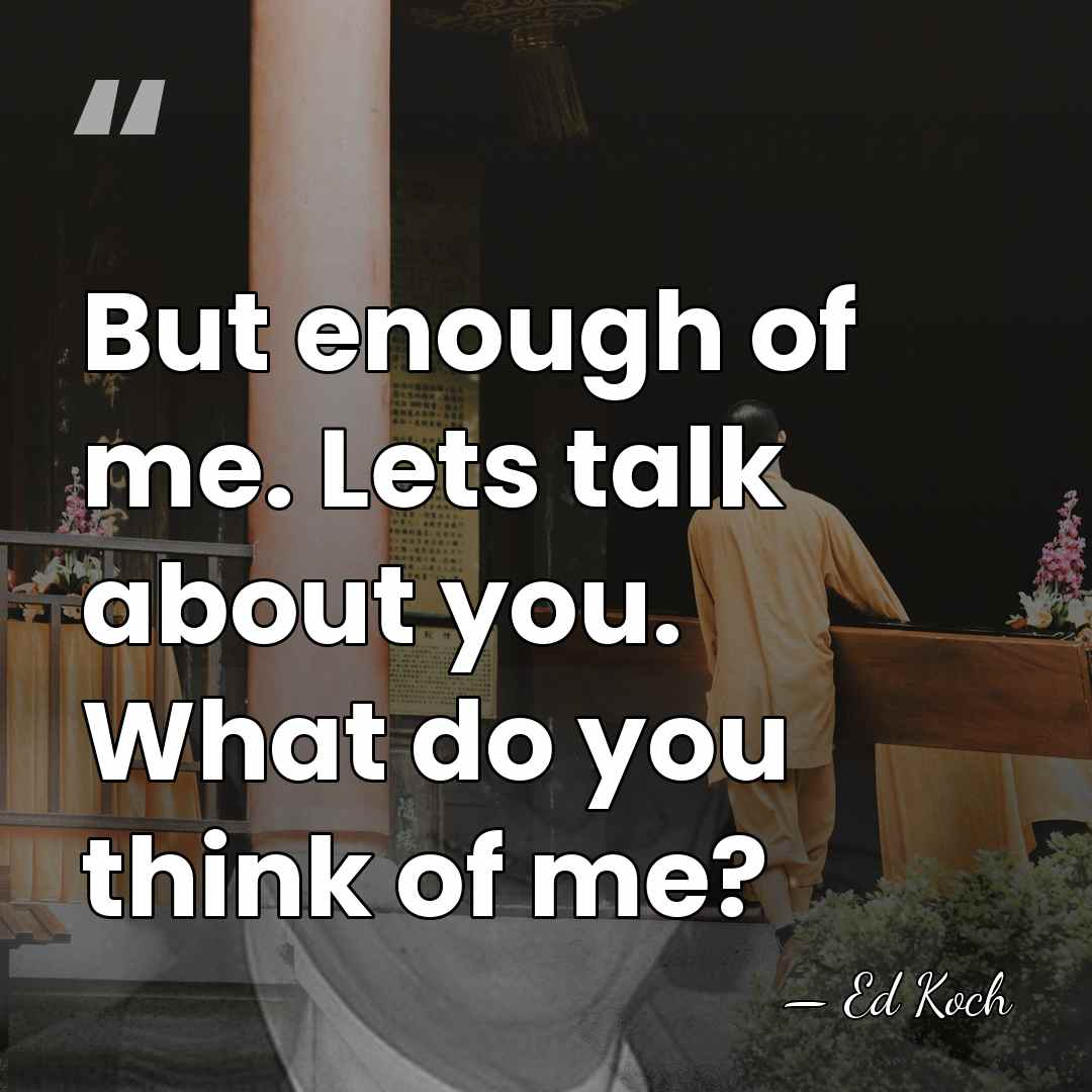 But enough of me. Lets talk about you. What do you think&hellip; - Ed Koch