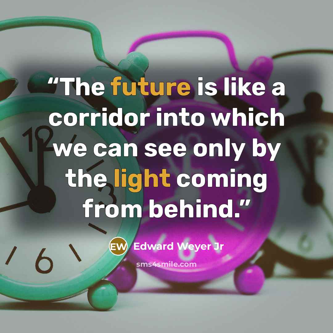 “The future is like a corridor into which we can see only by the light coming from behind.” quote by Edward Weyer Jr