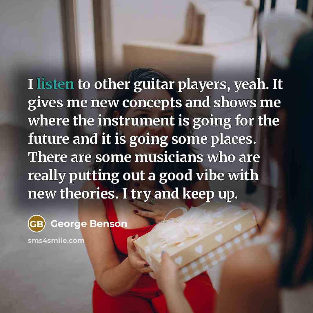 “I listen to other guitar players, yeah. It gives me…” quote by George Benson
