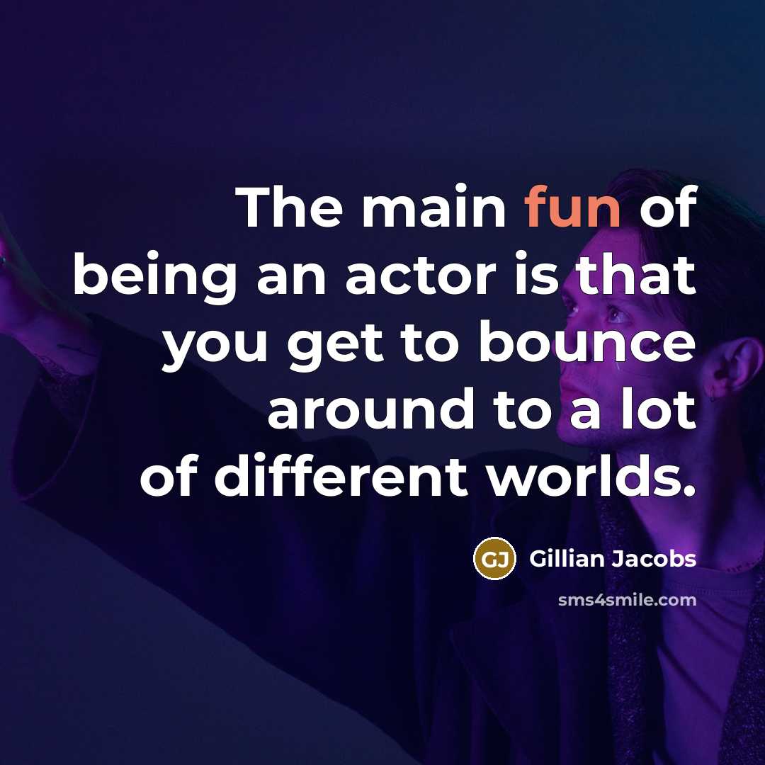 “The main fun of being an actor is that you get to bounce around to a lot of different worlds.” quote by Gillian Jacobs