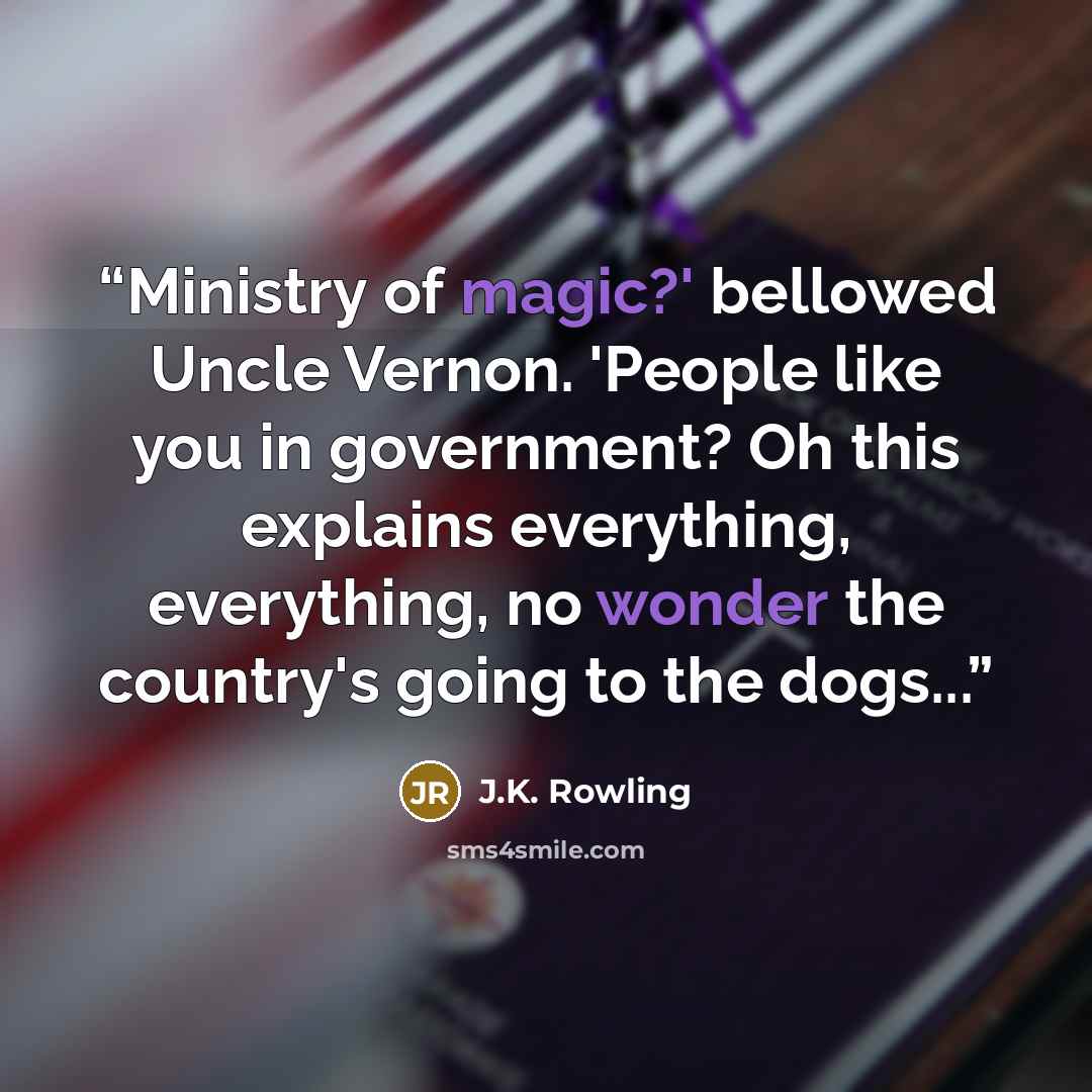 “Ministry of magic?' bellowed Uncle Vernon. 'People like you in government? Oh this explains everything, everything, no wonder the country's going to the dogs...” quote by J.K. Rowling