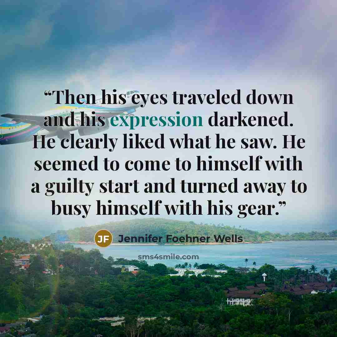 “Then his eyes traveled down and his expression darkened. He clearly liked what he saw. He seemed to come to himself with a guilty start and turned away to busy himself with his gear.” quote by Jennifer Foehner Wells
