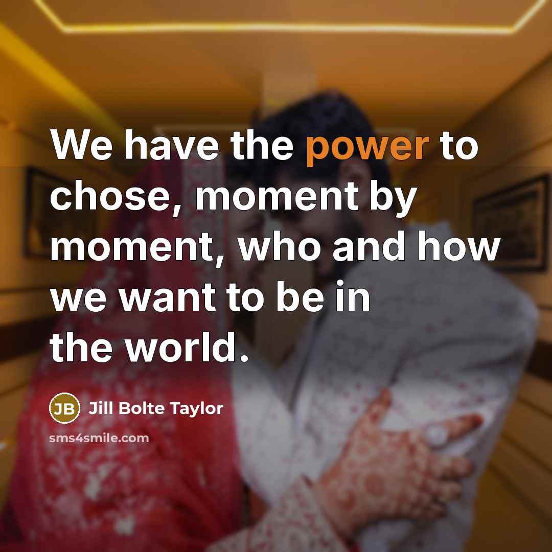 “We have the power to chose, moment by moment, who and how we want to be in the world.” quote by Jill Bolte Taylor