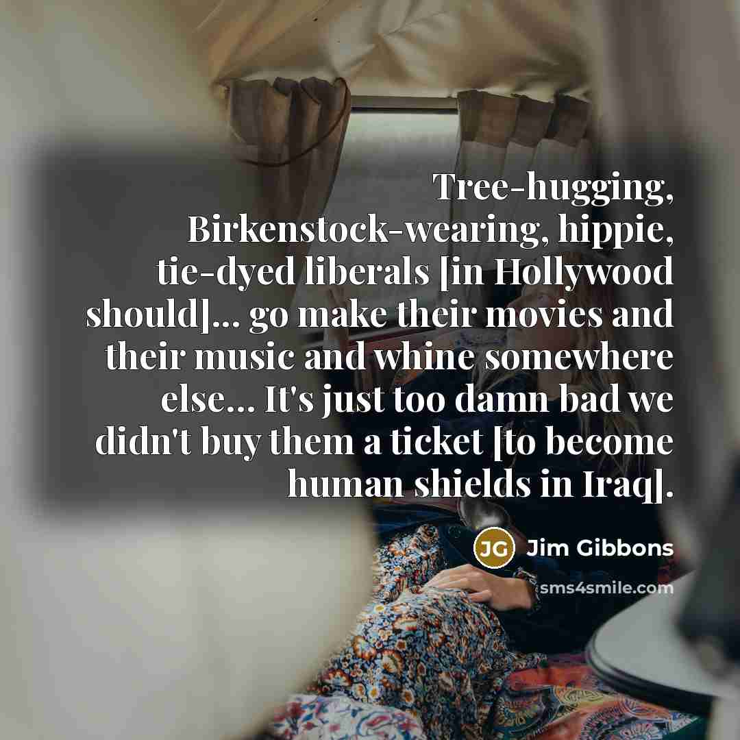 “Tree-hugging, Birkenstock-wearing, hippie, tie-dyed liberals [in Hollywood should]... go make…” quote by Jim Gibbons