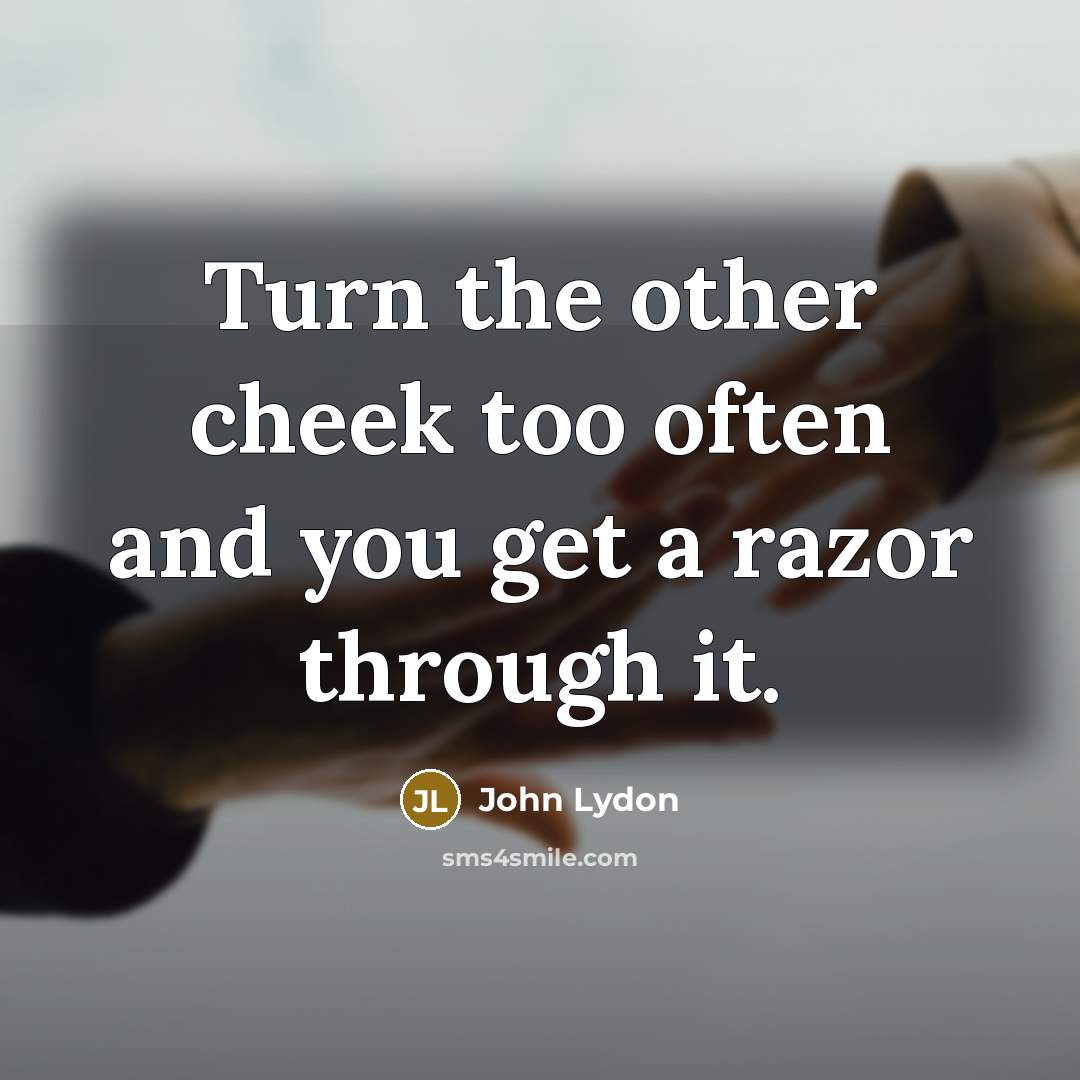 “Turn the other cheek too often and you get a razor through it.” quote by John Lydon