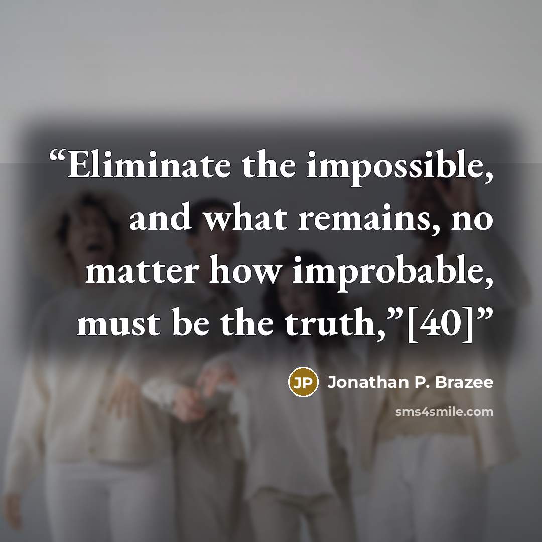 “Eliminate the impossible, and what remains, no matter how improbable, must be the truth,”[40]” quote by Jonathan P. Brazee