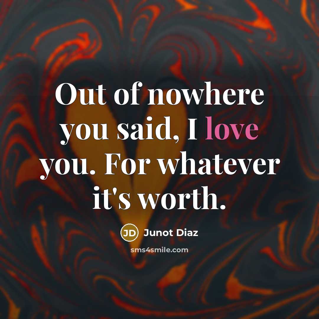 “Out of nowhere you said, I love you. For whatever…” quote by Junot Diaz