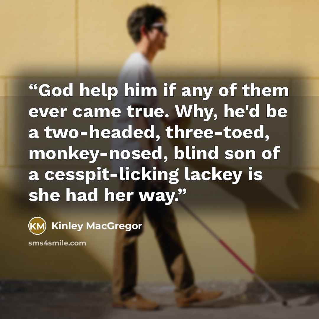 “God help him if any of them ever came true. Why, he'd be a two-headed, three-toed, monkey-nosed, blind son of a cesspit-licking lackey is she had her way.” quote by Kinley MacGregor