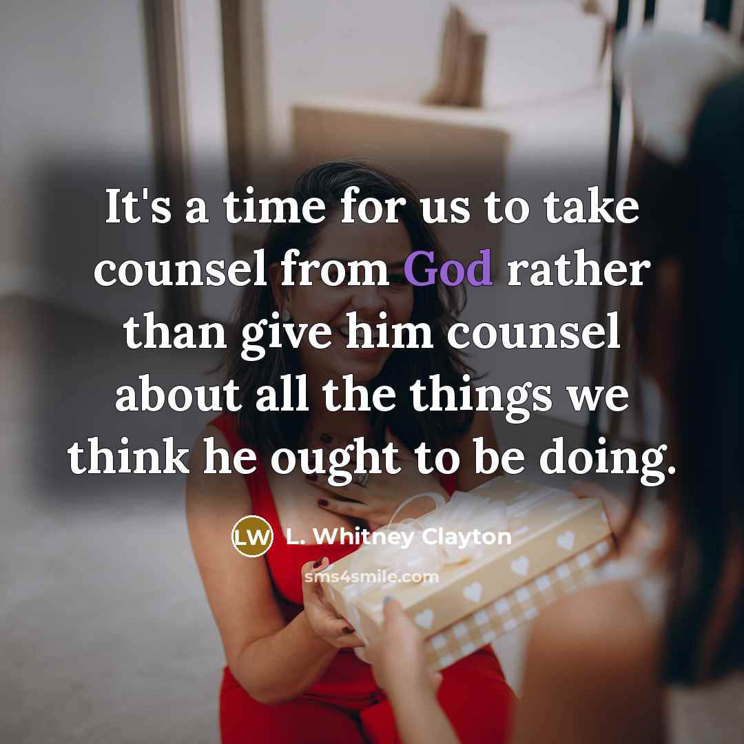 “It's a time for us to take counsel from God rather than give him counsel about all the things we think he ought to be doing.” quote by L. Whitney Clayton