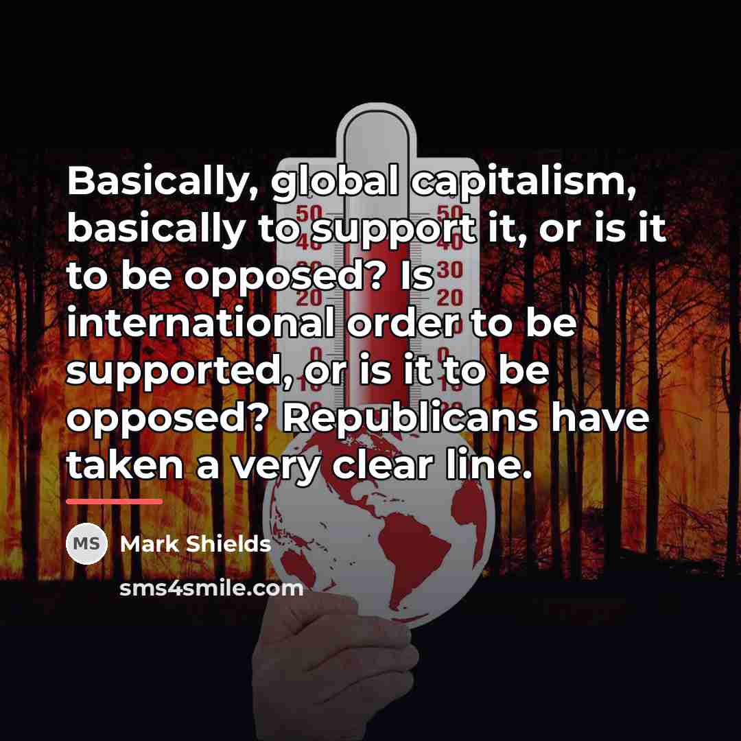 “Basically, global capitalism, basically to support it, or is it…” quote by Mark Shields