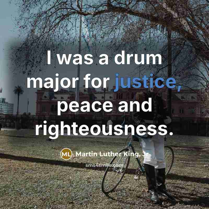 “I was a drum major for justice, peace and righteousness.…” quote by Martin Luther King, Jr