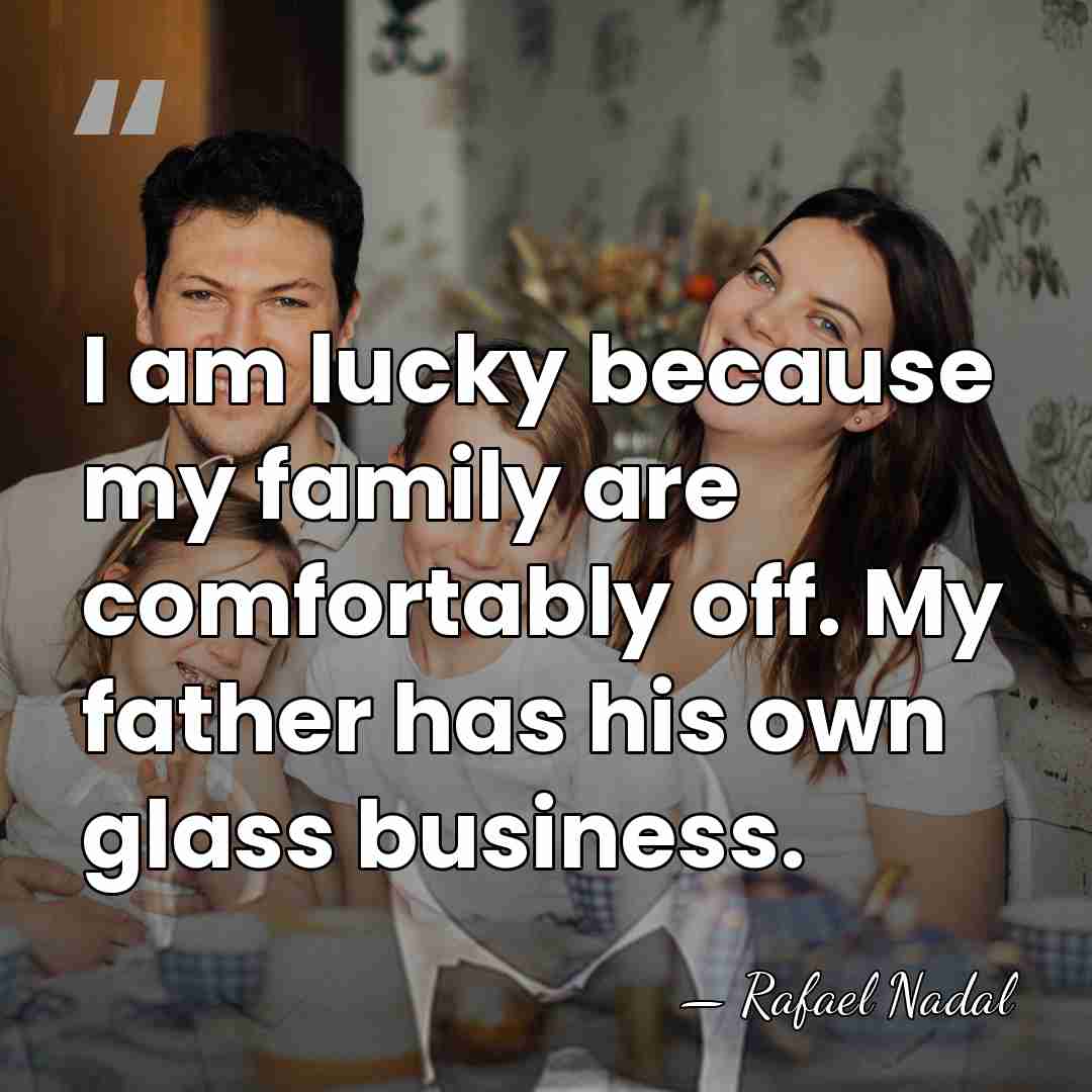 I am lucky because my family are comfortably off. My father has&hellip; - Rafael Nadal