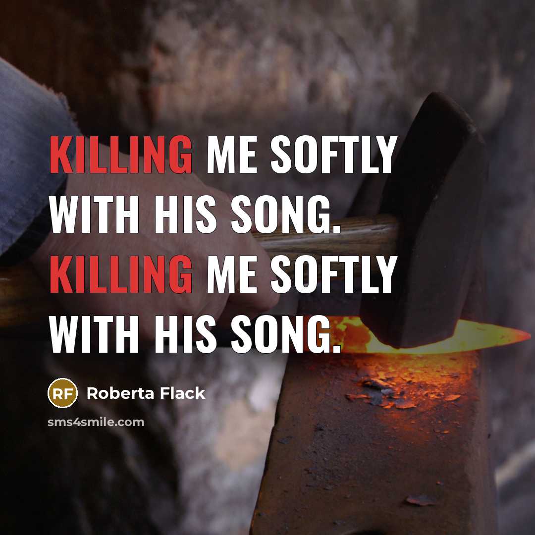 “Killing me softly with his song. Killing me softly with…” quote by Roberta Flack