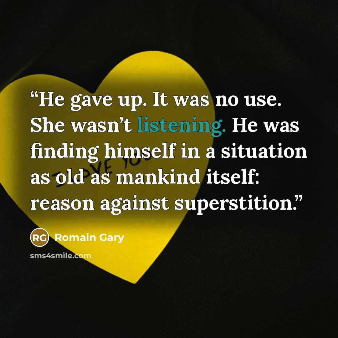 “He gave up. It was no use. She wasn’t listening. He was finding himself in a situation as old as mankind itself: reason against superstition.” quote by Romain Gary