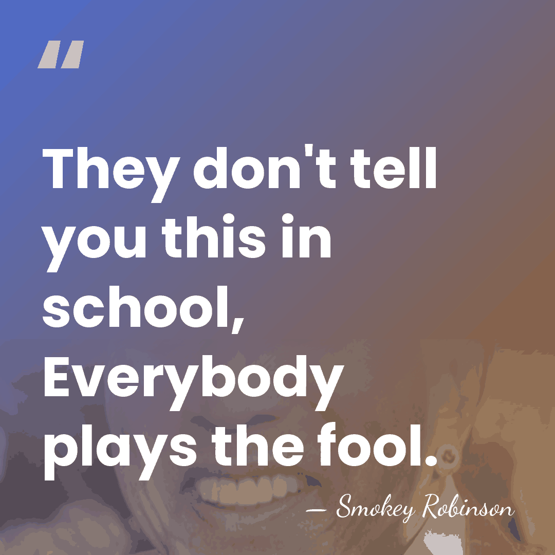 They don't tell you this in school, Everybody plays the fool. - Smokey Robinson