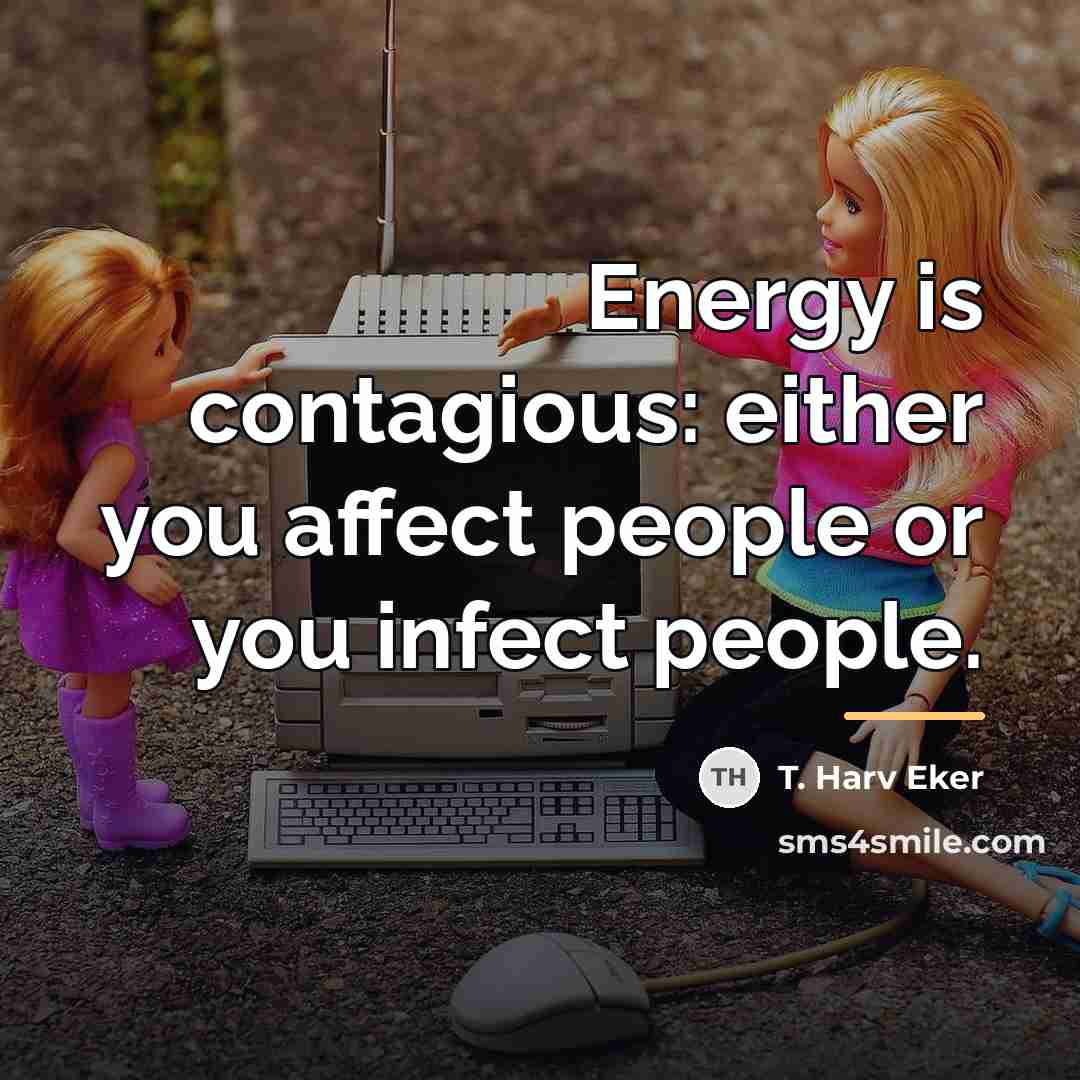 “Energy is contagious: either you affect people or you infect…” quote by T. Harv Eker