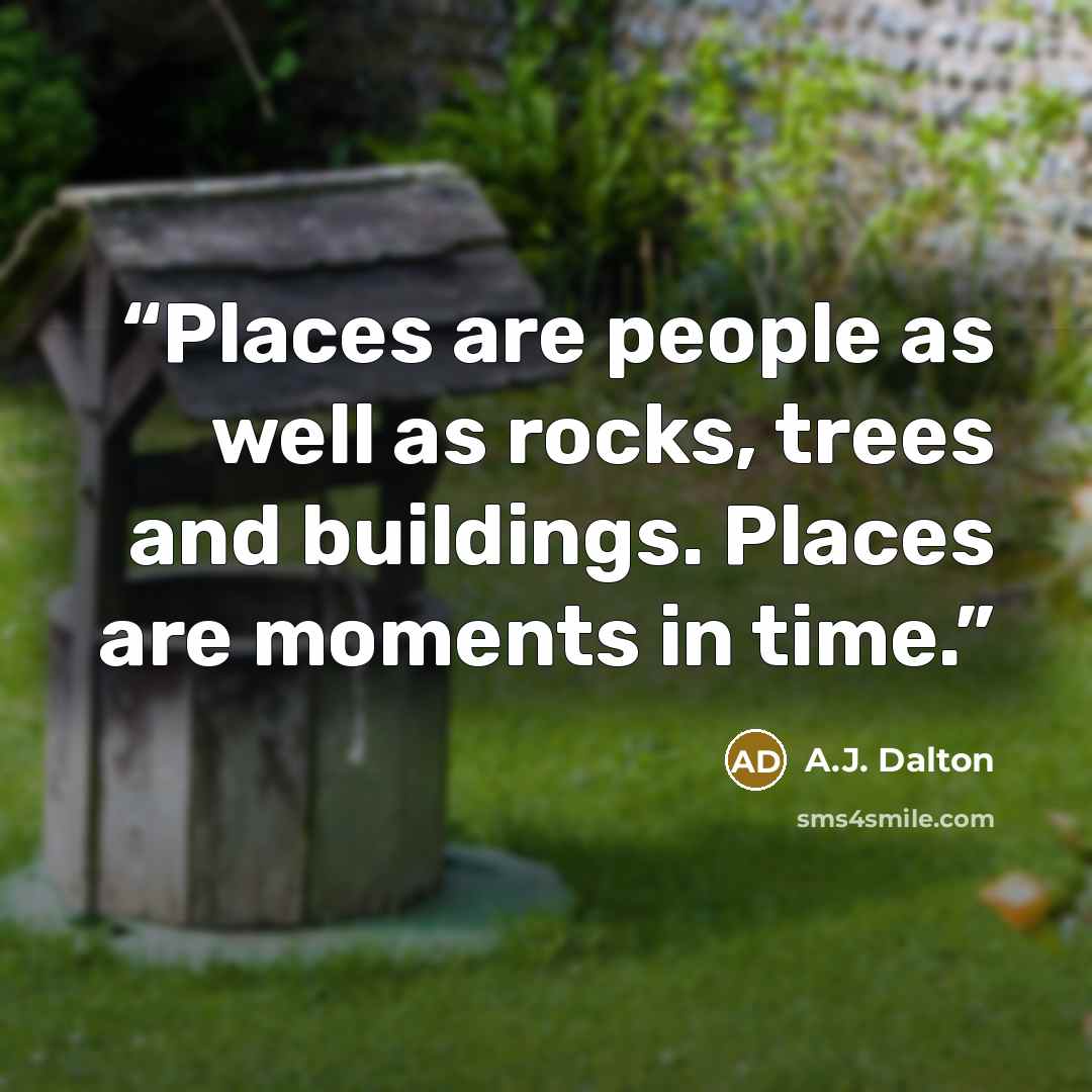“Places are people as well as rocks, trees and buildings. Places are moments in time.” quote by A.J. Dalton