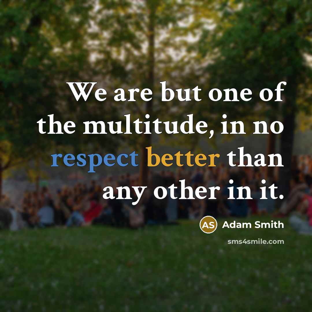 “We are but one of the multitude, in no respect better than any other in it.” quote by Adam Smith