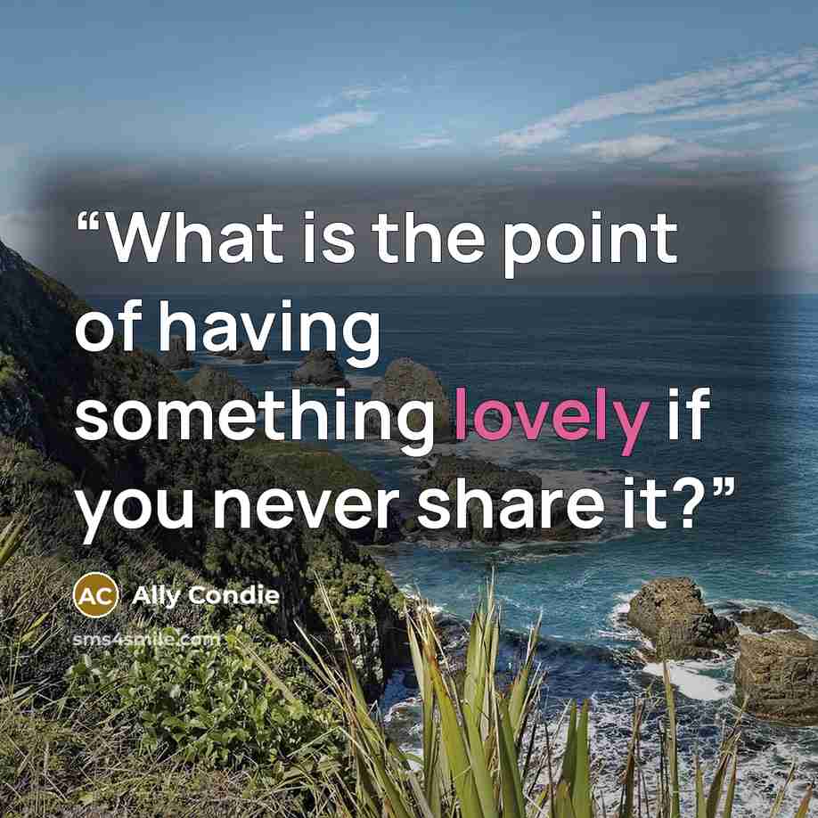 “What is the point of having something lovely if you never share it?” quote by Ally Condie