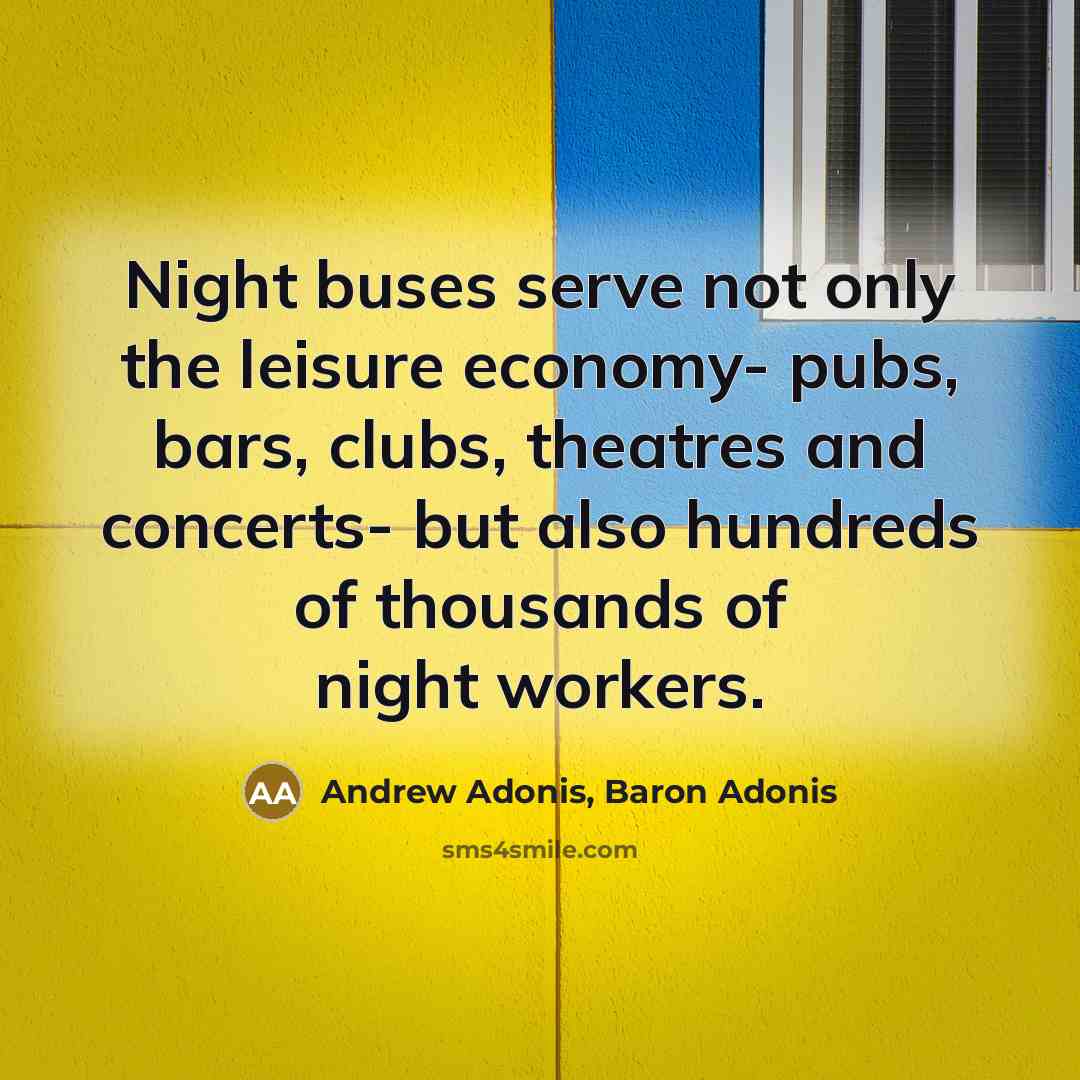 “Night buses serve not only the leisure economy- pubs, bars, clubs, theatres and concerts- but also hundreds of thousands of night workers.” quote by Andrew Adonis, Baron Adonis